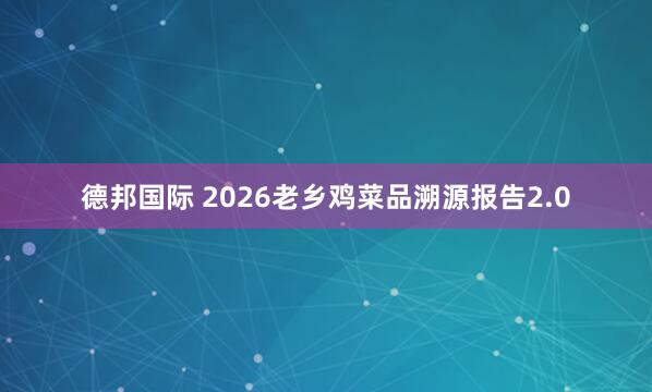 德邦国际 2026老乡鸡菜品溯源报告2.0
