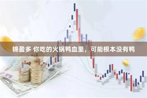 锦盈多 你吃的火锅鸭血里，可能根本没有鸭