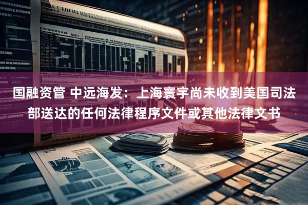 国融资管 中远海发：上海寰宇尚未收到美国司法部送达的任何法律程序文件或其他法律文书