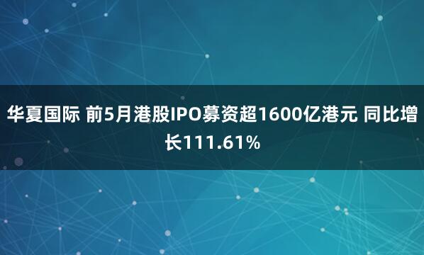华夏国际 前5月港股IPO募资超1600亿港元 同比增长111.61%