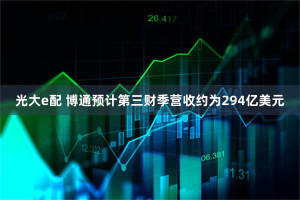 光大e配 博通预计第三财季营收约为294亿美元