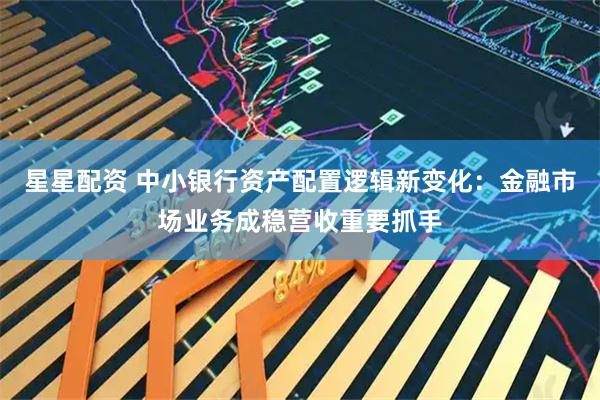 星星配资 中小银行资产配置逻辑新变化：金融市场业务成稳营收重要抓手