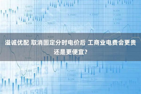 溢诚优配 取消固定分时电价后 工商业电费会更贵还是更便宜？