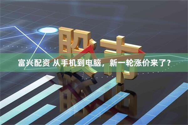 富兴配资 从手机到电脑，新一轮涨价来了？