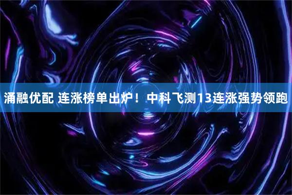 涌融优配 连涨榜单出炉！中科飞测13连涨强势领跑