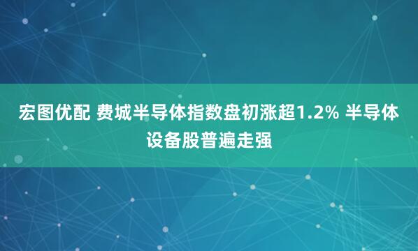 宏图优配 费城半导体指数盘初涨超1.2% 半导体设备股普遍走强