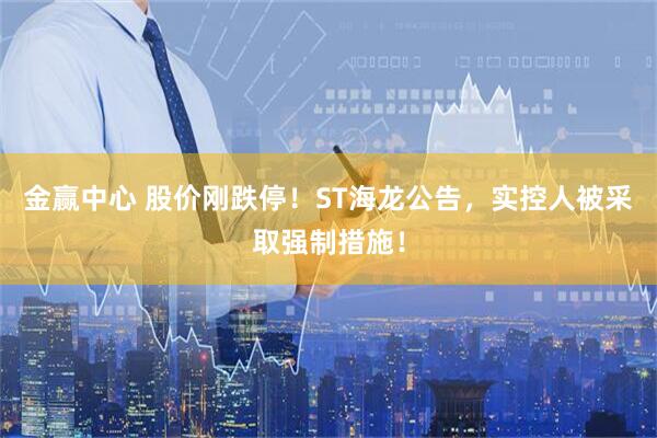 金赢中心 股价刚跌停！ST海龙公告，实控人被采取强制措施！