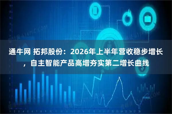 通牛网 拓邦股份：2026年上半年营收稳步增长，自主智能产品高增夯实第二增长曲线