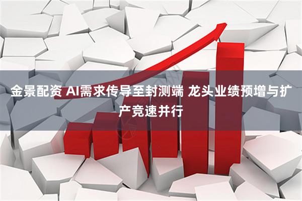 金景配资 AI需求传导至封测端 龙头业绩预增与扩产竞速并行