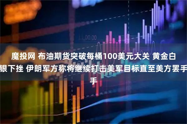 魔投网 布油期货突破每桶100美元大关 黄金白银下挫 伊朗军方称将继续打击美军目标直至美方罢手