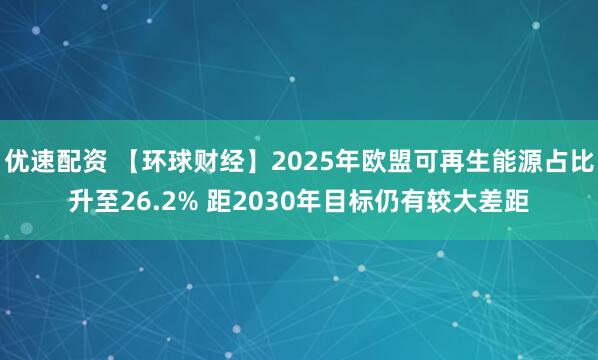 优速配资 【环球财经】2025年欧盟可再生能源占比升至26.2% 距2030年目标仍有较大差距