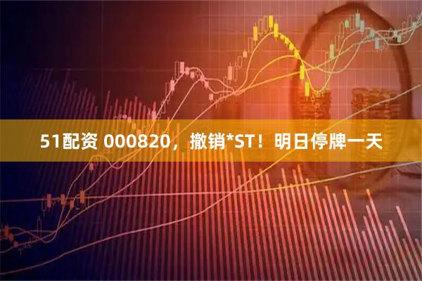 51配资 000820，撤销*ST！明日停牌一天