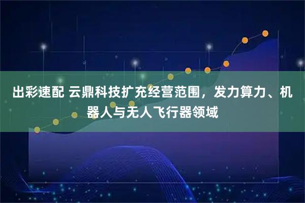 出彩速配 云鼎科技扩充经营范围，发力算力、机器人与无人飞行器领域