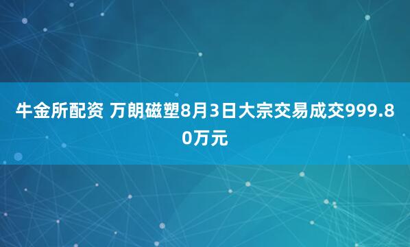 牛金所配资 万朗磁塑8月3日大宗交易成交999.80万元