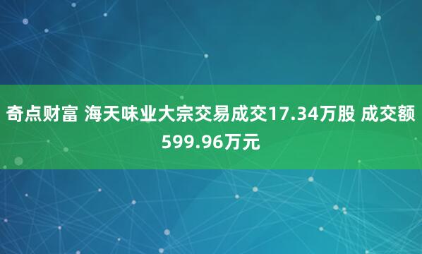 奇点财富 海天味业大宗交易成交17.34万股 成交额599.96万元