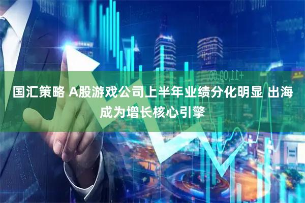 国汇策略 A股游戏公司上半年业绩分化明显 出海成为增长核心引擎