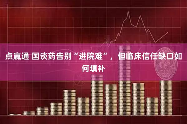 点赢通 国谈药告别“进院难”，但临床信任缺口如何填补