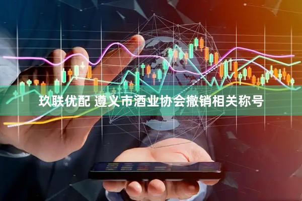 玖联优配 遵义市酒业协会撤销相关称号